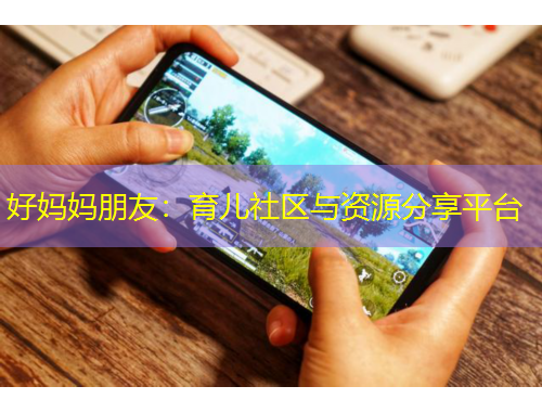 好妈妈朋友:育儿社区与资源分享平台