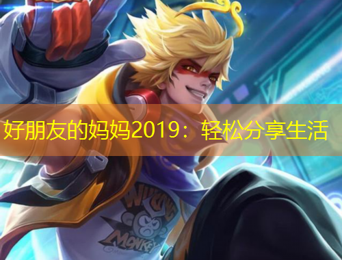好朋友的妈妈2019：轻松分享生活