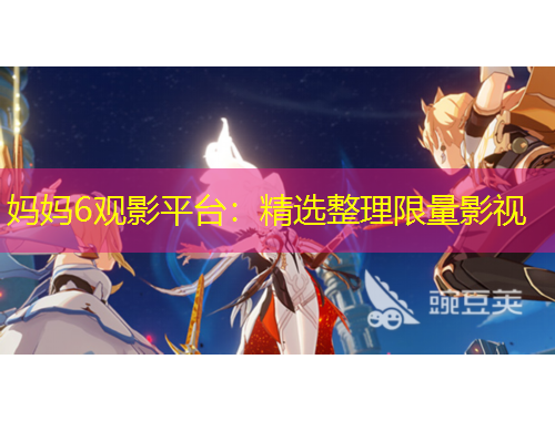 妈妈6观影平台：精选整理限量影视