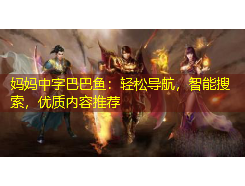 妈妈中字巴巴鱼：轻松导航，智能搜索，优质内容推荐