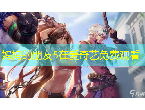 妈妈的朋友5在爱奇艺免费观看