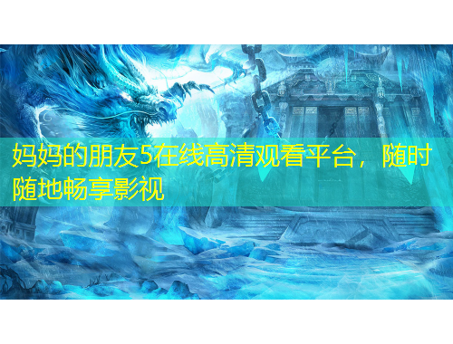 妈妈的朋友5在线高清观看平台，随时随地畅享影视