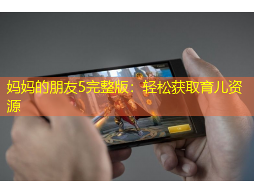 妈妈的朋友5完整版：轻松获取育儿资源
