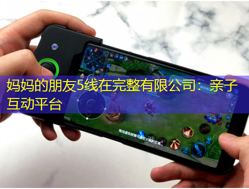妈妈的朋友5线在完整有限公司：亲子互动平台