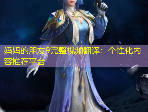 妈妈的朋友9完整视频翻译：个性化内容推荐平台
