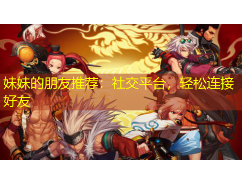 妹妹的朋友推荐：社交平台，轻松连接好友