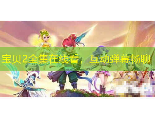 宝贝2全集在线看，互动弹幕畅聊