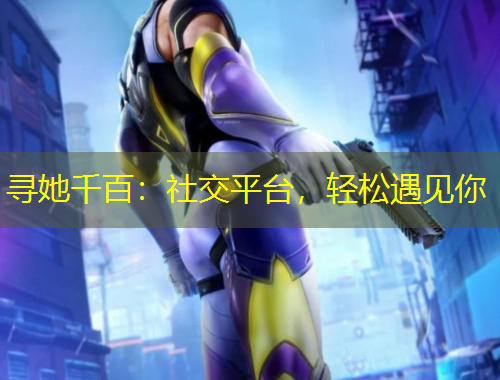 寻她千百：社交平台，轻松遇见你