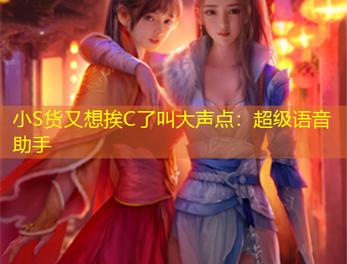小S货又想挨C了叫大声点：超级语音助手