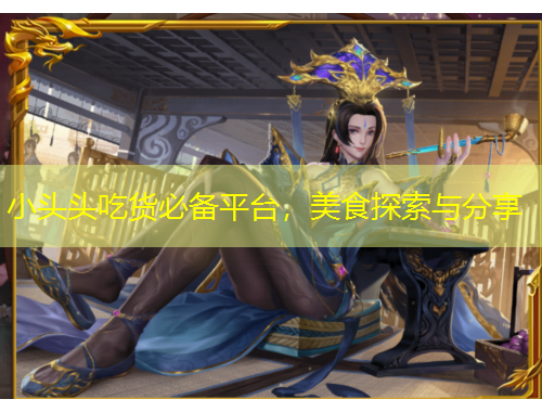 小头头吃货必备平台，美食探索与分享