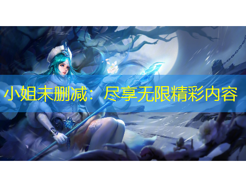小姐未删减：尽享无限精彩内容