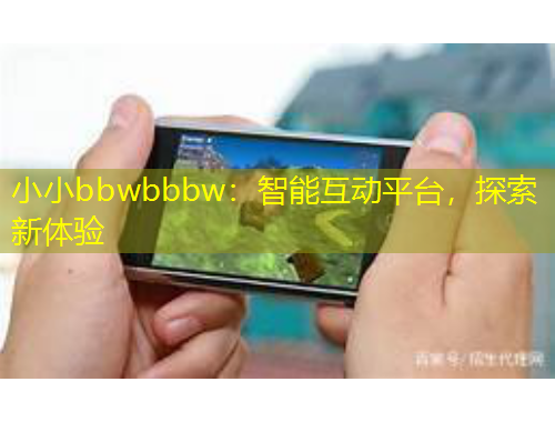 小小bbwbbbw：智能互动平台，探索新体验