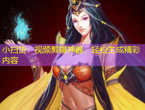 小扫货：视频剪辑神器，轻松生成精彩内容