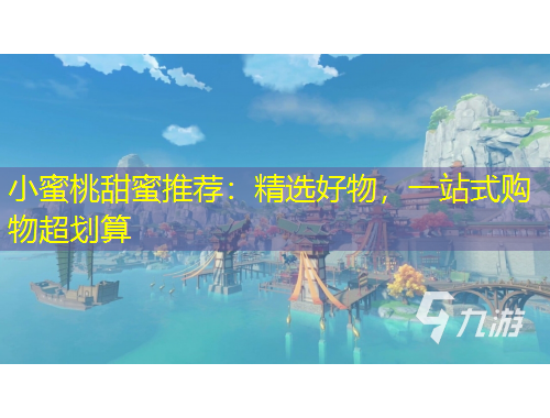 小蜜桃甜蜜推荐：精选好物，一站式购物超划算