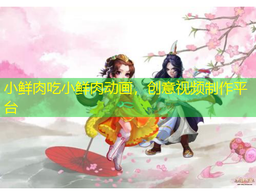 小鲜肉吃小鲜肉动画，创意视频制作平台