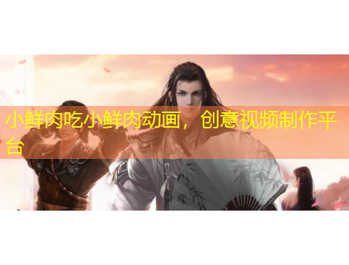 小鲜肉吃小鲜肉动画，创意视频制作平台