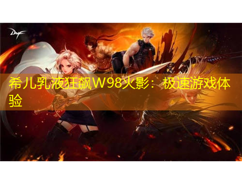希儿乳液狂飙W98火影：极速游戏体验
