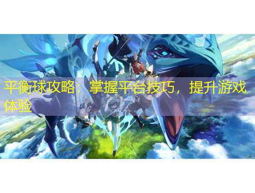 平衡球攻略：掌握平台技巧，提升游戏体验