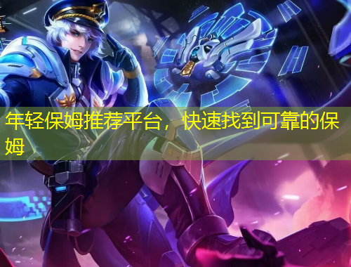 年轻保姆推荐平台，快速找到可靠的保姆
