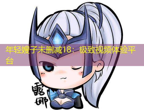年轻嫂子未删减18:极致视频体验平台