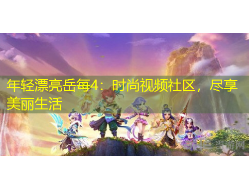 年轻漂亮岳每4：时尚视频社区，尽享美丽生活