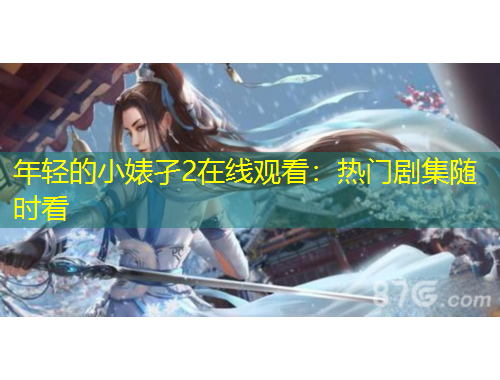 年轻的小婊孑2在线观看：热门剧集随时看