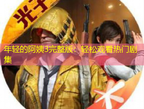 年轻的阿姨3完整版：轻松观看热门剧集