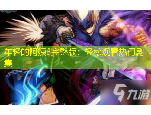 年轻的阿姨3完整版：轻松观看热门剧集
