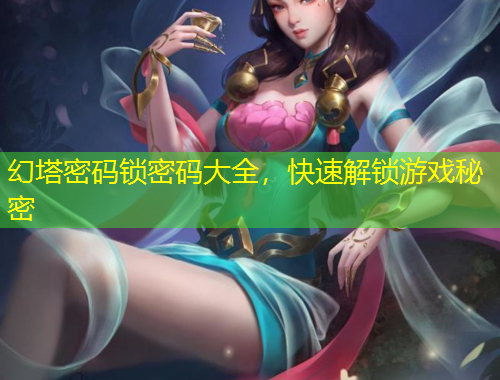 幻塔密码锁密码大全，快速解锁游戏秘密