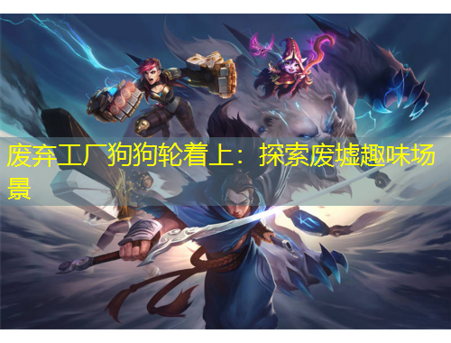 废弃工厂狗狗轮着上：探索废墟趣味场景