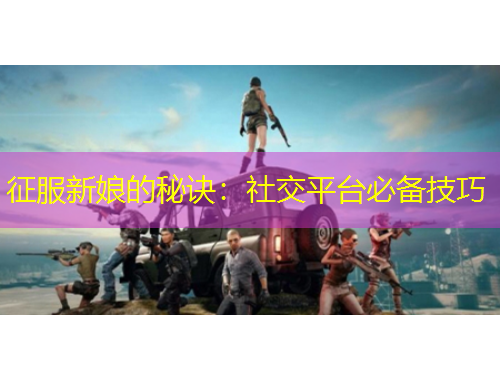 征服新娘的秘诀：社交平台必备技巧
