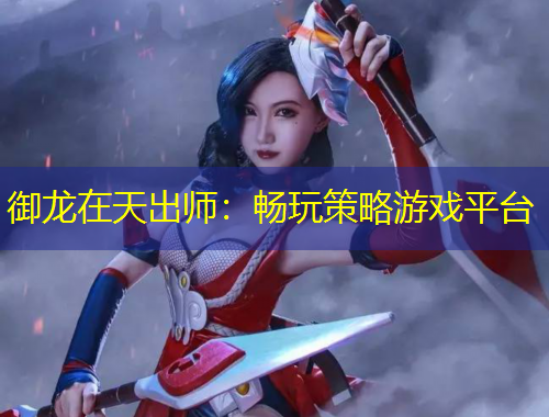 御龙在天出师：畅玩策略游戏平台