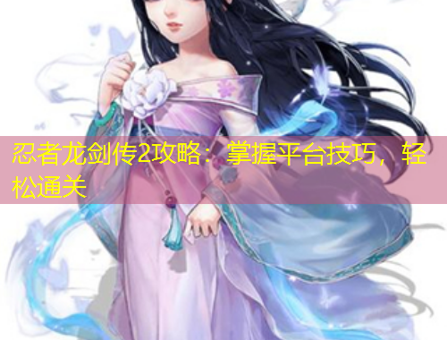 忍者龙剑传2攻略：掌握平台技巧，轻松通关