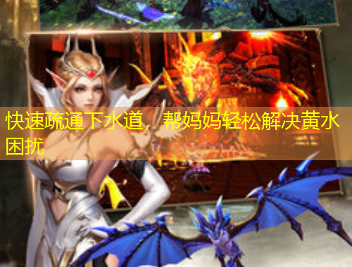 快速疏通下水道，帮妈妈轻松解决黄水困扰