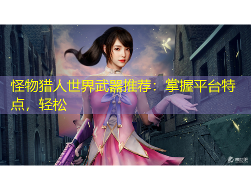 怪物猎人世界武器推荐：掌握平台特点，轻松
