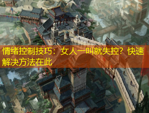情绪控制技巧：女人一叫就失控？快速解决方法在此