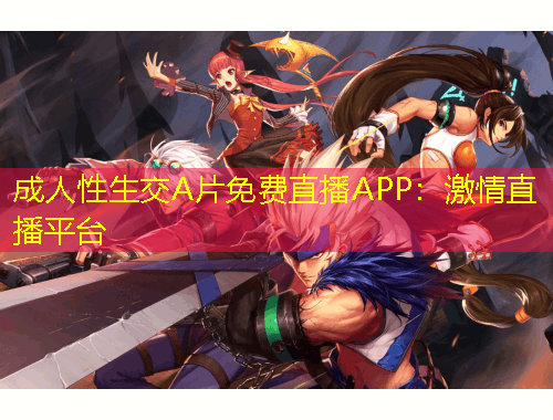 成人性生交A片免费直播APP：激情直播平台