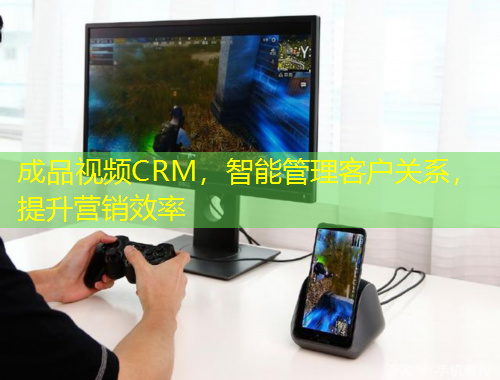 成品视频CRM，智能管理客户关系，提升营销效率