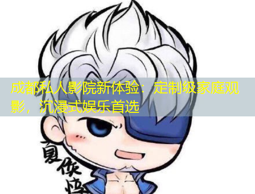 成都私人影院新体验：定制级家庭观影，沉浸式娱乐首选