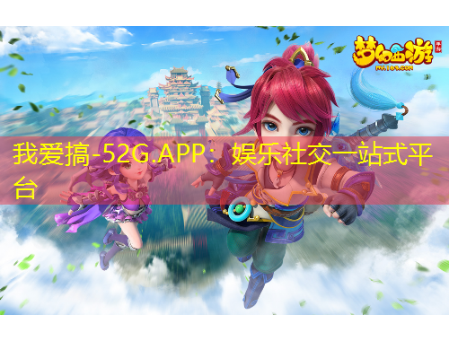 我爱搞-52G.APP：娱乐社交一站式平台