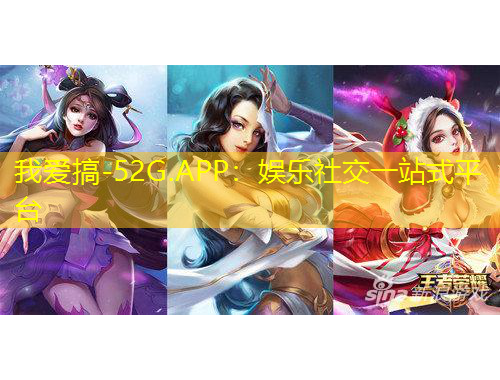 我爱搞-52G.APP：娱乐社交一站式平台
