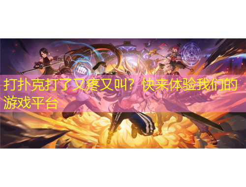 打扑克打了又疼又叫？快来体验我们的游戏平台