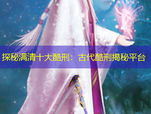 探秘满清十大酷刑：古代酷刑揭秘平台