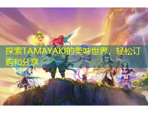 探索TAMAYAKI的美味世界，轻松订购和分享