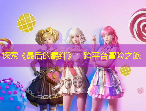探索《最后的羁绊》：跨平台冒险之旅