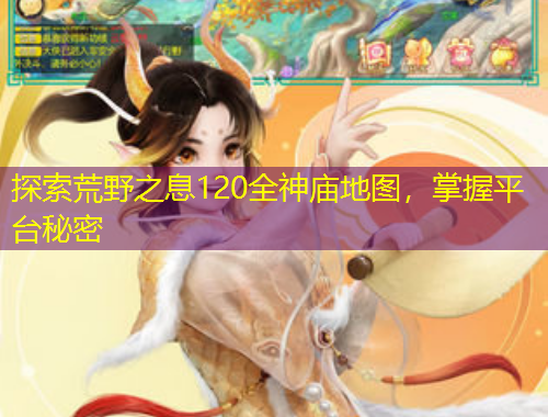 探索荒野之息120全神庙地图,掌握平台秘密