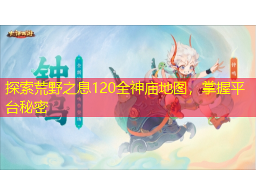探索荒野之息120全神庙地图，掌握平台秘密
