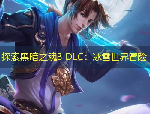 探索黑暗之魂3 DLC：冰雪世界冒险