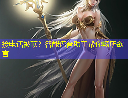 接电话被顶？智能语音助手帮你畅所欲言