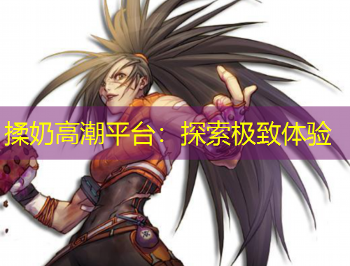 揉奶高潮平台：探索极致体验